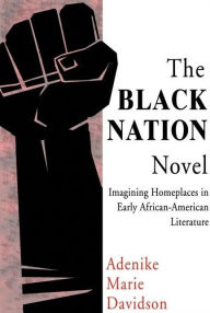 Title: The Black Nation Novel: Imagining Homeplaces in Early African American Literature, Author: Adenike Marie Davidson