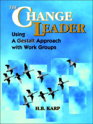 Title: The Change Leader: Using a Gestalt Approach with Work Groups / Edition 1, Author: H. B. Karp