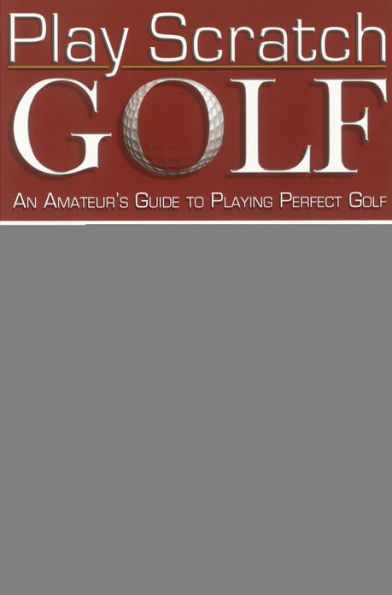 Play Scratch Golf: An Amateur's Guide to Playing Perfect Golf