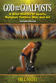 Title: God and the Goalposts: A Brief History of Sports, Religion, Politics, War and Art, Author: Ori Z Soltes