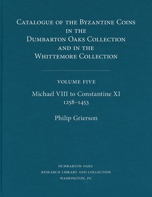 Catalogue of the Byzantine Coins in the Dumbarton Oaks Collection and in the Whittemore Collection, 5: Michael VIII to Constantine XI, 1258-1453