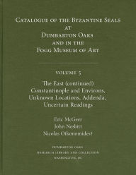Title: Catalogue of Byzantine Seals at Dumbarton Oaks and in the Fogg Museum of Art, 5: The East (continued): Constantinople and Environs, Unknown Locations, Addenda, Uncertain Readings, Author: Eric McGeer