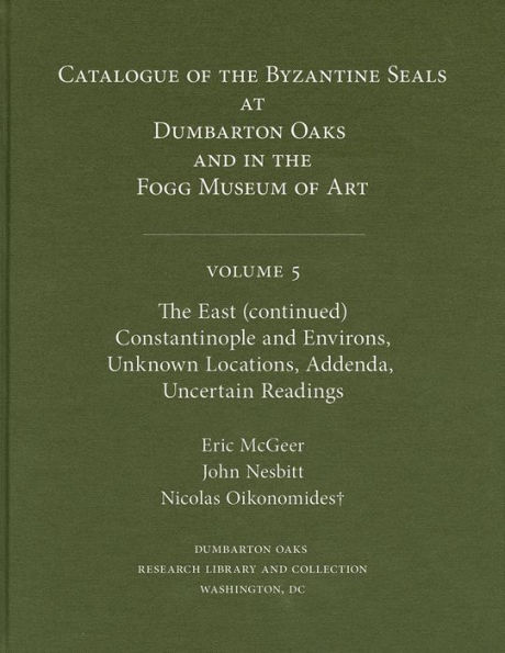 Catalogue of Byzantine Seals at Dumbarton Oaks and in the Fogg Museum of Art, 5: The East (continued): Constantinople and Environs, Unknown Locations, Addenda, Uncertain Readings