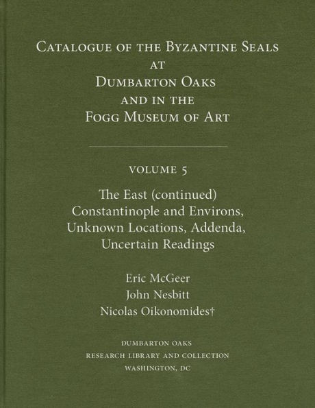 Catalogue of Byzantine Seals at Dumbarton Oaks and in the Fogg Museum of Art, 5: The East (continued): Constantinople and Environs, Unknown Locations, Addenda, Uncertain Readings