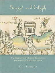 Title: Script and Glyph: Pre-Hispanic History, Colonial Bookmaking, and the Historia Tolteca-Chichimeca, Author: Dana Leibsohn