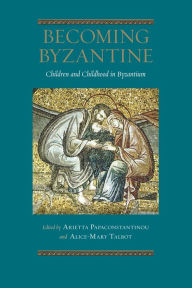 Title: Becoming Byzantine: Children and Childhood in Byzantium, Author: Arietta Papaconstantinou