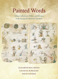 Title: Painted Words: Nahua Catholicism, Politics, and Memory in the Atzaqualco Pictorial Catechism, Author: Elizabeth Hill Boone