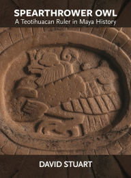 Title: Spearthrower Owl: A Teotihuacan Ruler in Maya History, Author: David Stuart
