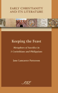 Title: Keeping the Feast: Metaphors of Sacrifice in 1 Corinthians and Philippians, Author: Jane Lancaster Patterson
