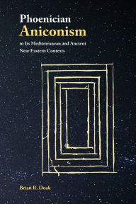 Title: Phoenician Aniconism in Its Mediterranean and Ancient Near Eastern Contexts, Author: Brian R Doak