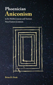 Title: Phoenician Aniconism in Its Mediterranean and Ancient Near Eastern Contexts, Author: Brian R Doak