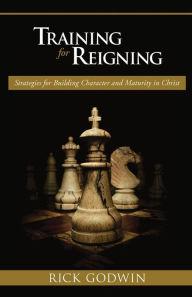 Title: Training For Reigning: Strategies for building character and maturity in Christ, Author: Rick Godwin