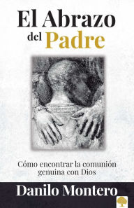 Title: El abrazo del Padre: Como encontrar la comunión genuina con Dios / The Father's Embrace: OPENING Yourself to God, FEELING His Loving Touch, Author: Danilo Montero