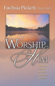 Title: Worship Him: Discover The Joy of Pure Spiritual Worship, Author: Fuchsia Pickett