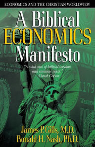 Title: A Biblical Economics Manifesto: Economics and the Christian World View, Author: James P. Gills M.D.