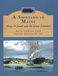 Title: A Shipyard in Maine: Percy and Small and the Great Schooners, Author: Ralph Linwood Snow