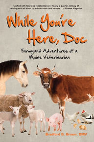 Title: While You're Here, Doc: Farmyard Adventures of a Maine Veterinarian, Author: Bradford B. Brown