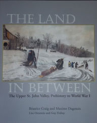 Title: The Land in Between: The Upper St. John Valley, Prehistory to World War I, Author: Beatrice Craig