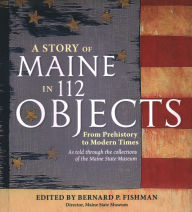 Title: A Story of Maine in 112 Objects: From Prehistory to Modern Times, Author: Bernard P. Fishman