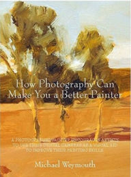 Title: How Photography Can Make You a Better Painter, Author: Michael Weymouth
