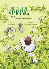 Title: I Begin with Spring: The Life and Seasons of Henry David Thoreau, Author: Julie Dunlap