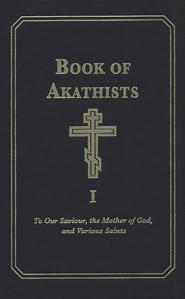 Book of Akathists Volume I: To Our Saviour, the Mother of God and Various Saints