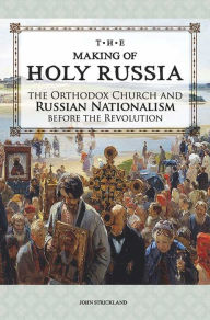 Title: The Making of Holy Russia: The Orthodox Church and Russian Nationalism Before the Revolution, Author: John Strickland