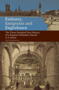 Title: Embassy, Emigrants, and Englishmen: The Three Hundred Year History of a Russian Orthodox Church in London, Author: Christopher Birchall