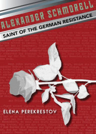 Title: Alexander Schmorell: Saint of the German Resistance, Author: Elena Perekrestov