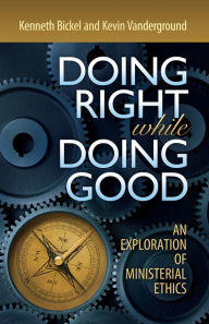 Title: Doing Right while Doing Good: An Exploration of Ministerial Ethics, Author: Kenneth Bickel