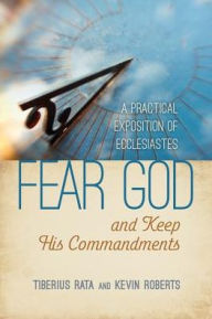 Title: Fear God and Keep His Commandments: A Practical Exposition of Ecclesiastes, Author: Tiberius Rata