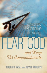 Title: Fear God and Keep His Commandments: A Practical Exposition of Ecclesiastes, Author: Tiberius Rata