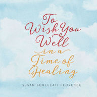 Title: To Wish You Well---In a Time of Healing, Author: Susan  Squellati Florence
