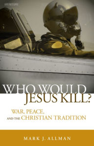 Title: Who Would Jesus Kill?: War, Peace, and the Christian Tradition, Author: Mark J. Allman