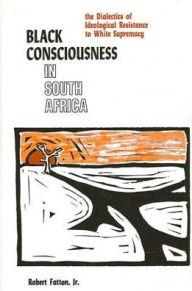 Title: Black Consciousness in South Africa: The Dialectics of Ideological Resistance to White Supremacy, Author: Robert Fatton Jr.