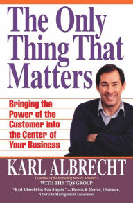 Title: The Only Thing That Matters: Bringing the Power of the Customer into the Center of Your Business, Author: Karl Albrecht