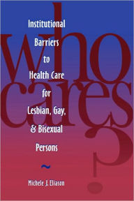 Title: Who Cares? Inst Barriers to Health Care for Lesbian, Gay & Bi / Edition 1, Author: Michele J Eliason