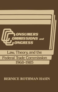 Title: Consumers, Commissions, and Congress: Law, Theory and the Federal Trade Commission, 1968-85, Author: Bernice Rothman Hasin