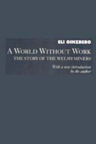 Title: A World Without Work: Story of the Welsh Miners, Author: Eli Ginzberg