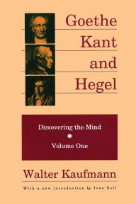 Title: Goethe, Kant, and Hegel: Discovering the Mind / Edition 1, Author: Walter Kaufmann