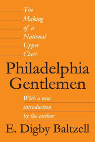 Title: Philadelphia Gentlemen: The Making of a National Upper Class / Edition 1, Author: E. Digby Baltzell