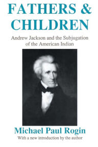 Title: Fathers and Children: Andrew Jackson and the Subjugation of the American Indian / Edition 1, Author: Michael Paul Rogin