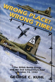 Title: Wrong Place, Wrong Time: The 305th Bomb Group & the 2nd Schweinfurt Raid, Author: George C. Kuhl