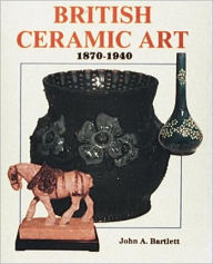 Title: British Ceramic Art: 1870-1940, Author: John A. Bartlett