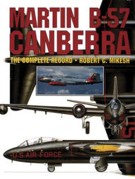 Title: Martin B-57 Canberra: The Complete Record, Author: Robert C. Mikesh