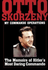 Title: Otto Skorzeny: My Commando Operations: The Memoirs of Hitler's Most Daring Commando, Author: Schiffer Publishing