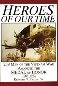 Title: Heroes of Our Time: 239 Men of the Vietnam War Awarded the Medal of Honor . 1964-1972, Author: Kenneth N. Jordan