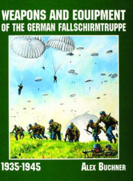 Title: Weapons and Equipment of the German Fallschirmtruppe 1941-1945, Author: Alex Buchner