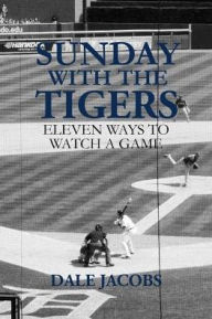 Title: Sunday with the Tigers: Eleven Ways to Watch a Game, Author: Dale Jacobs
