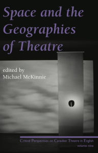 Title: Space and the Geographies of Theatre: Critical Perspectives on Canadian Theatre in English Vol. IX, Author: Michael McKinnie